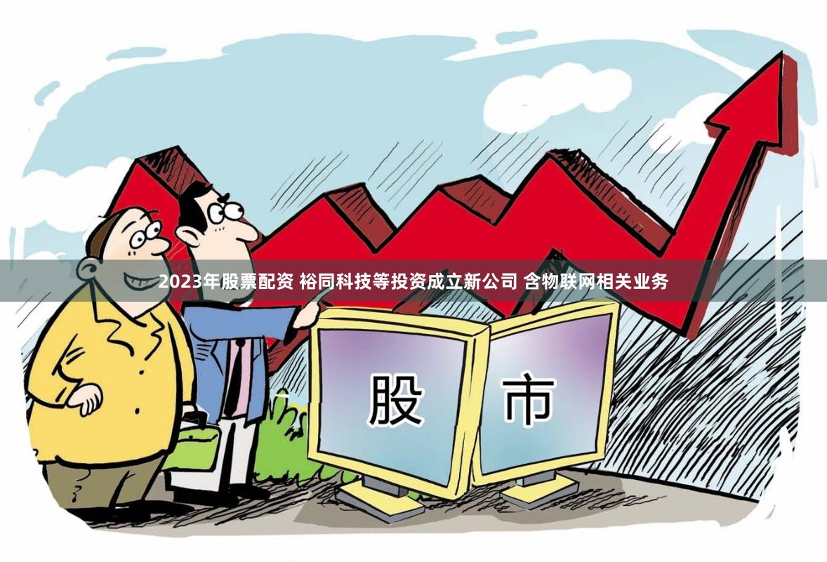 2023年股票配资 裕同科技等投资成立新公司 含物联网相关业务