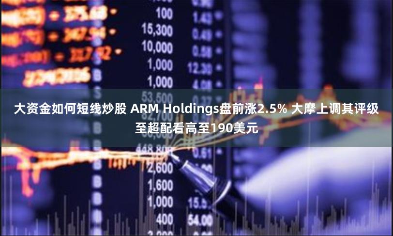 大资金如何短线炒股 ARM Holdings盘前涨2.5% 大摩上调其评级至超配看高至190美元