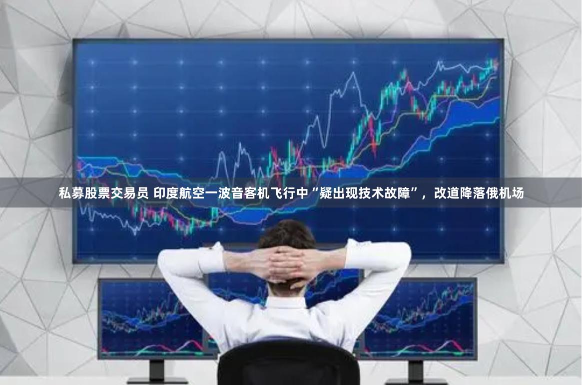 私募股票交易员 印度航空一波音客机飞行中“疑出现技术故障”，改道降落俄机场