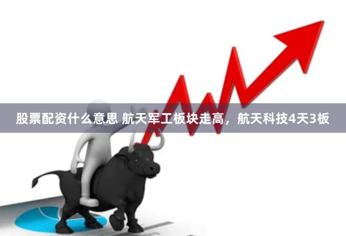 股票配资什么意思 航天军工板块走高，航天科技4天3板