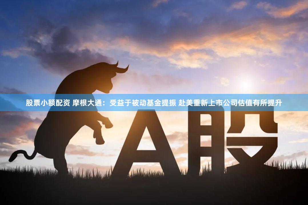 股票小额配资 摩根大通：受益于被动基金提振 赴美重新上市公司估值有所提升