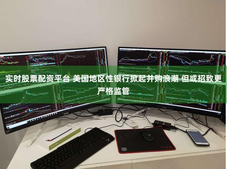 实时股票配资平台 美国地区性银行掀起并购浪潮 但或招致更严格监管