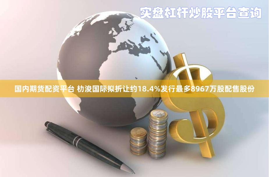 国内期货配资平台 朸浚国际拟折让约18.4%发行最多8967万股配售股份