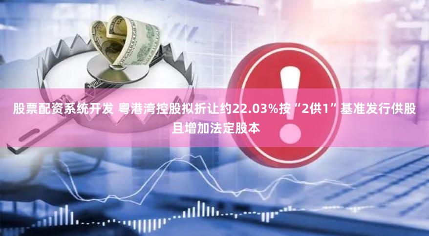 股票配资系统开发 粤港湾控股拟折让约22.03%按“2供1”基准发行供股 且增加法定股本