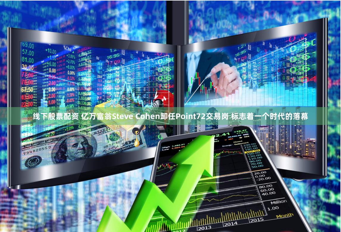 线下股票配资 亿万富翁Steve Cohen卸任Point72交易岗 标志着一个时代的落幕
