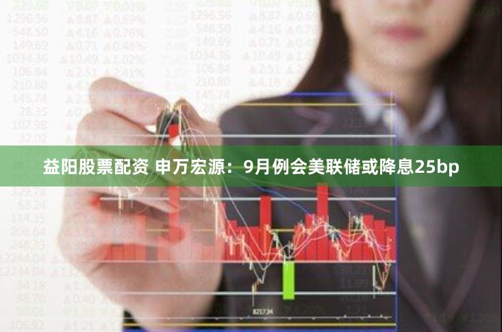 益阳股票配资 申万宏源：9月例会美联储或降息25bp