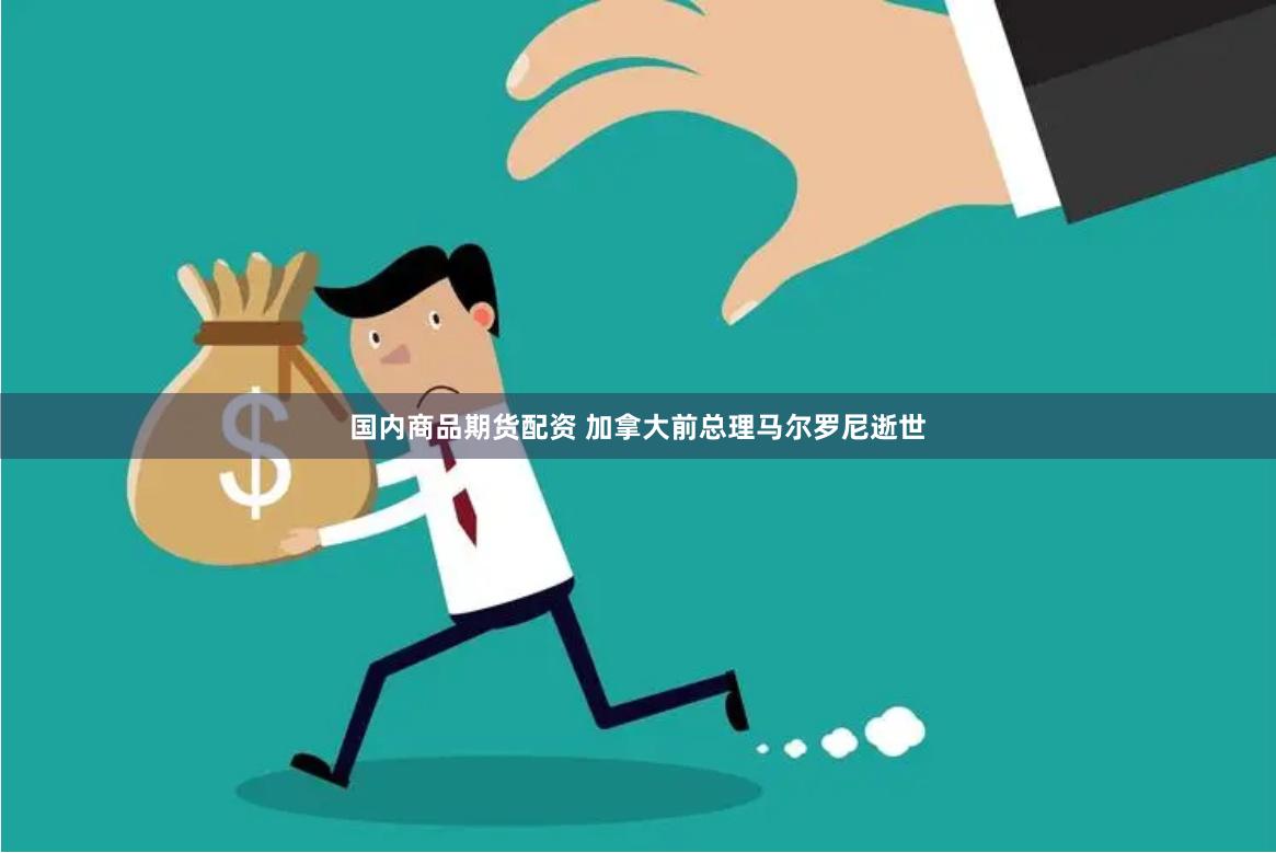 国内商品期货配资 加拿大前总理马尔罗尼逝世