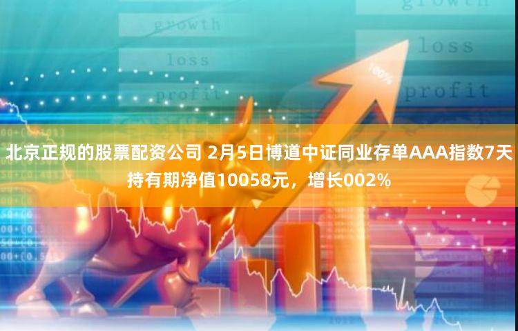 北京正规的股票配资公司 2月5日博道中证同业存单AAA指数7天持有期净值10058元，增长002%