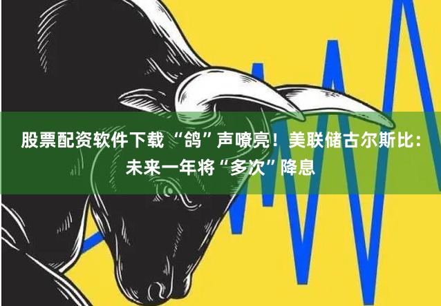 股票配资软件下载 “鸽”声嘹亮！美联储古尔斯比：未来一年将“多次”降息