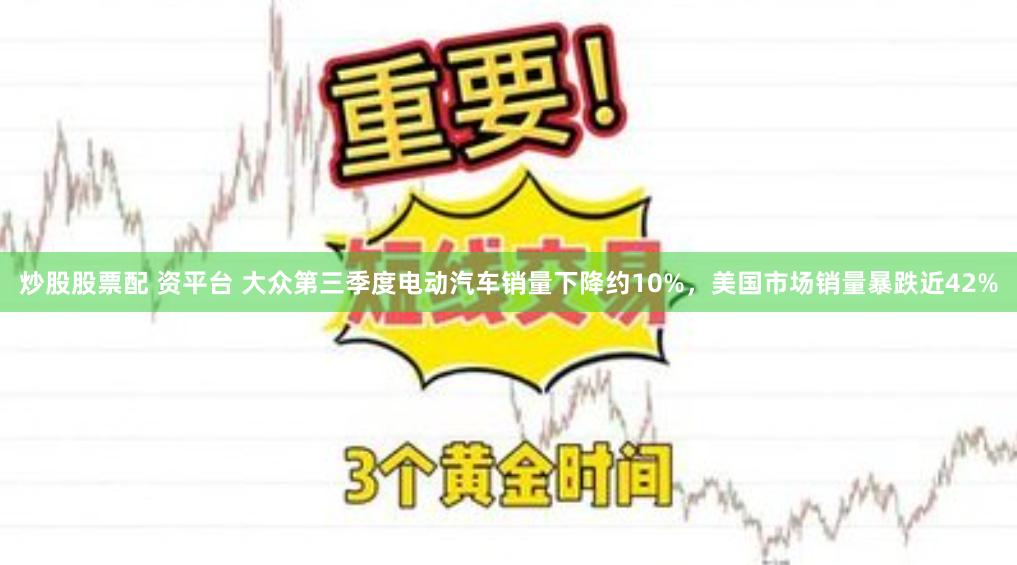 炒股股票配 资平台 大众第三季度电动汽车销量下降约10%，美国市场销量暴跌近42%