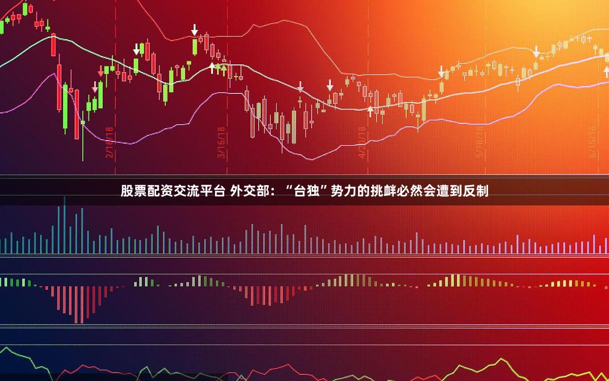 股票配资交流平台 外交部：“台独”势力的挑衅必然会遭到反制