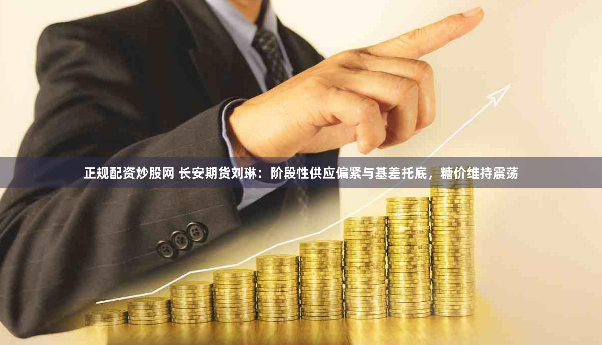 正规配资炒股网 长安期货刘琳：阶段性供应偏紧与基差托底，糖价维持震荡