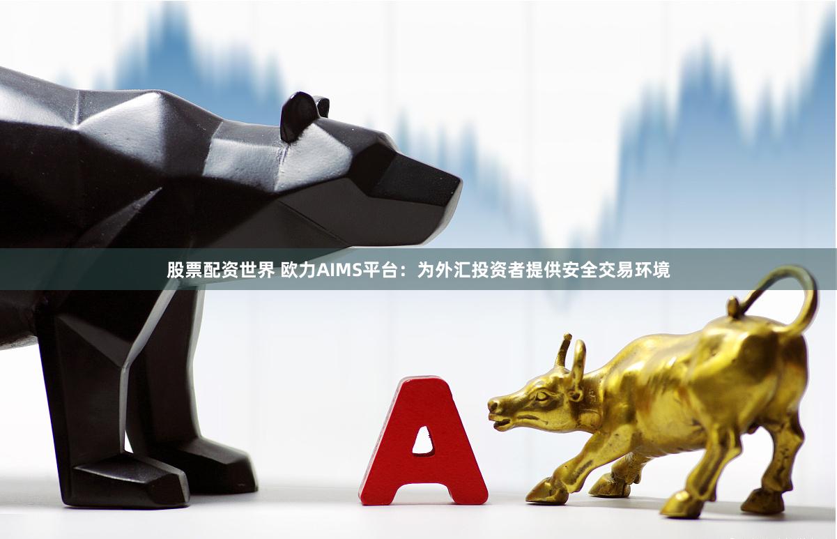 股票配资世界 欧力AIMS平台：为外汇投资者提供安全交易环境