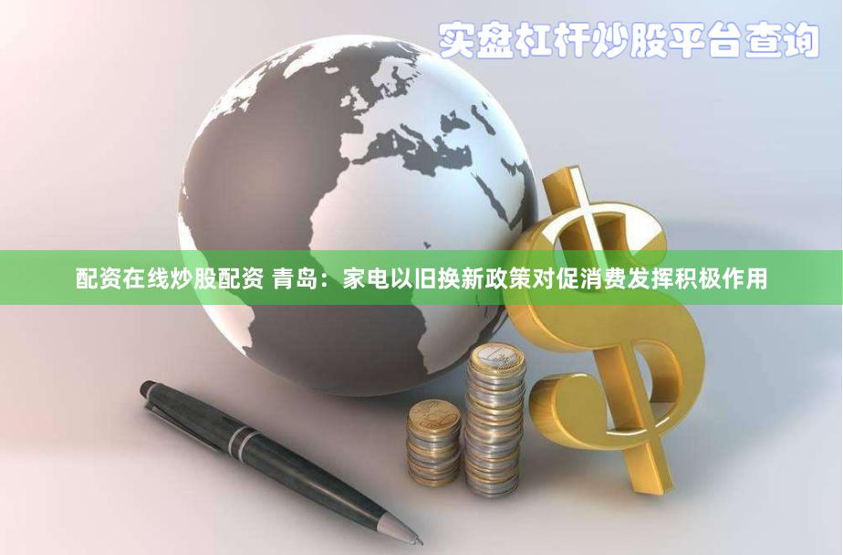 配资在线炒股配资 青岛：家电以旧换新政策对促消费发挥积极作用