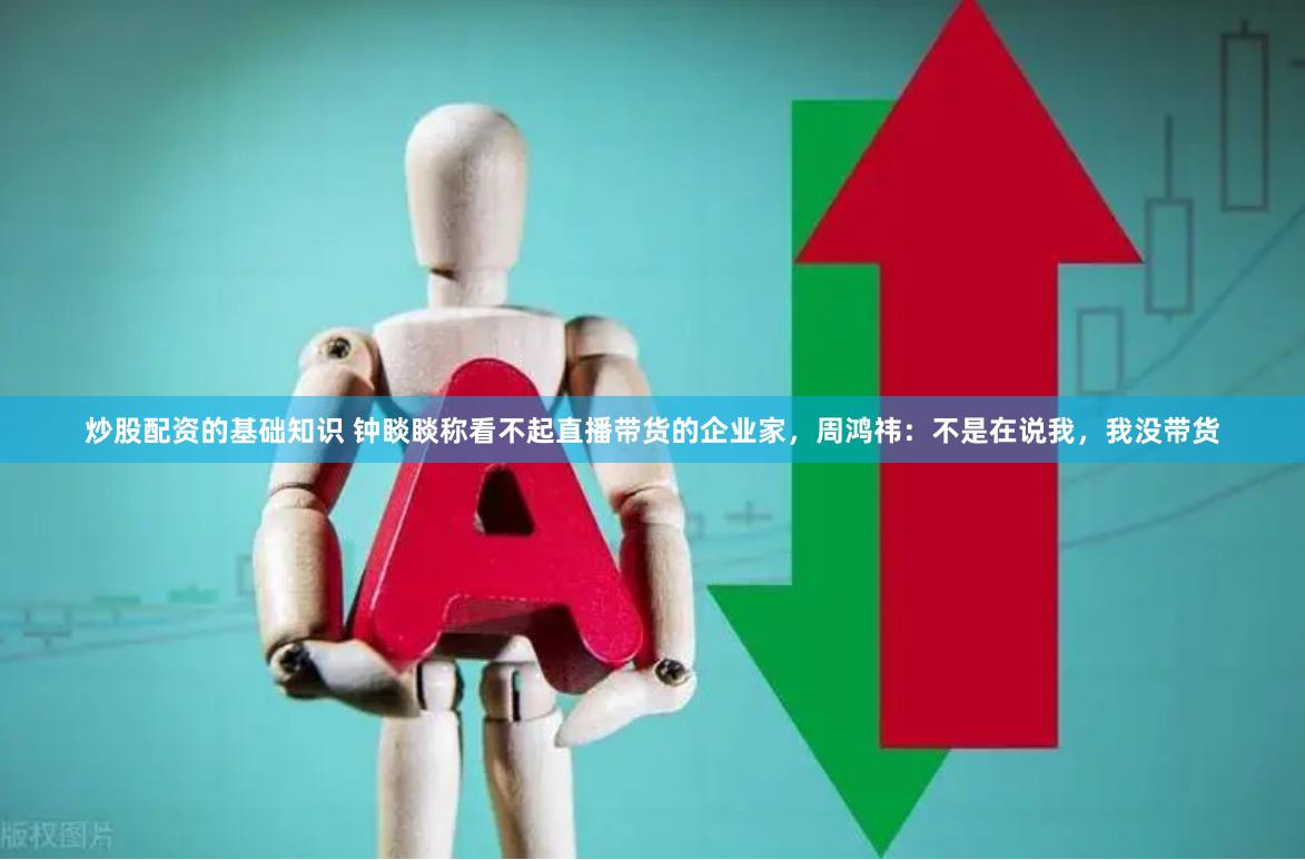 炒股配资的基础知识 钟睒睒称看不起直播带货的企业家，周鸿祎：不是在说我，我没带货
