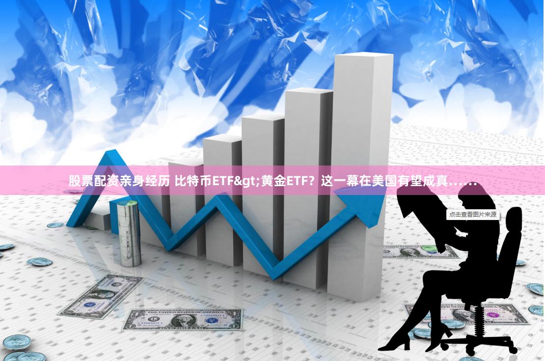 股票配资亲身经历 比特币ETF>黄金ETF？这一幕在美国有望成真……