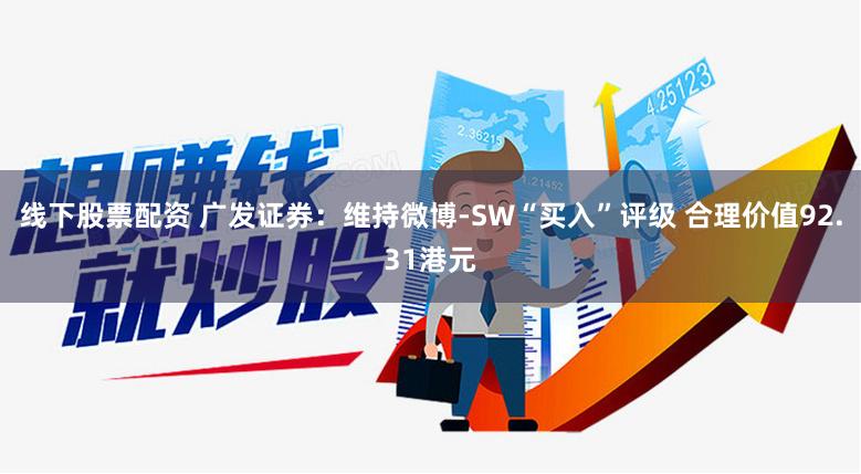 线下股票配资 广发证券：维持微博-SW“买入”评级 合理价值92.31港元