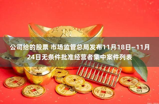 公司给的股票 市场监管总局发布11月18日—11月24日无条件批准经营者集中案件列表
