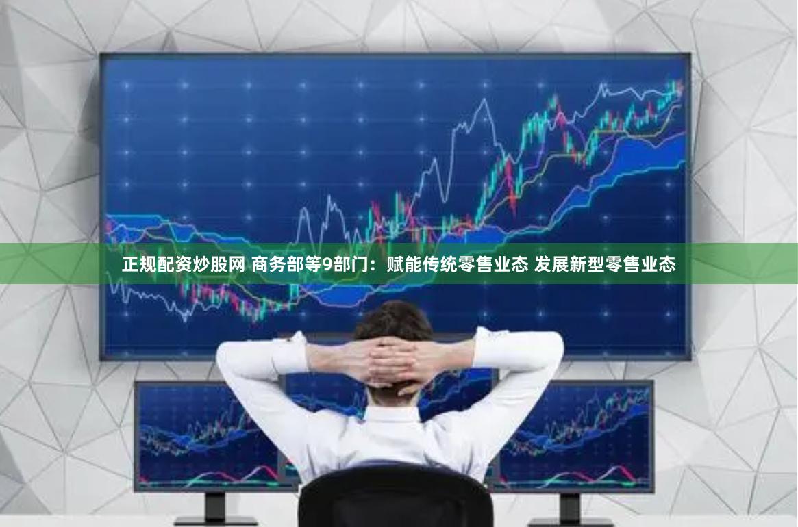 正规配资炒股网 商务部等9部门：赋能传统零售业态 发展新型零售业态