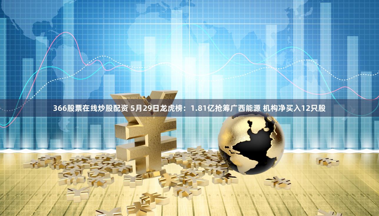366股票在线炒股配资 5月29日龙虎榜：1.81亿抢筹广西能源 机构净买入12只股
