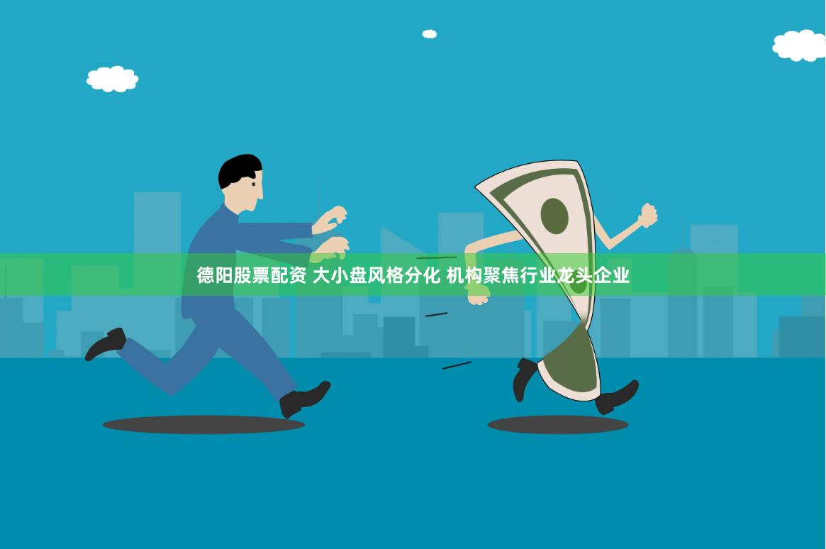德阳股票配资 大小盘风格分化 机构聚焦行业龙头企业