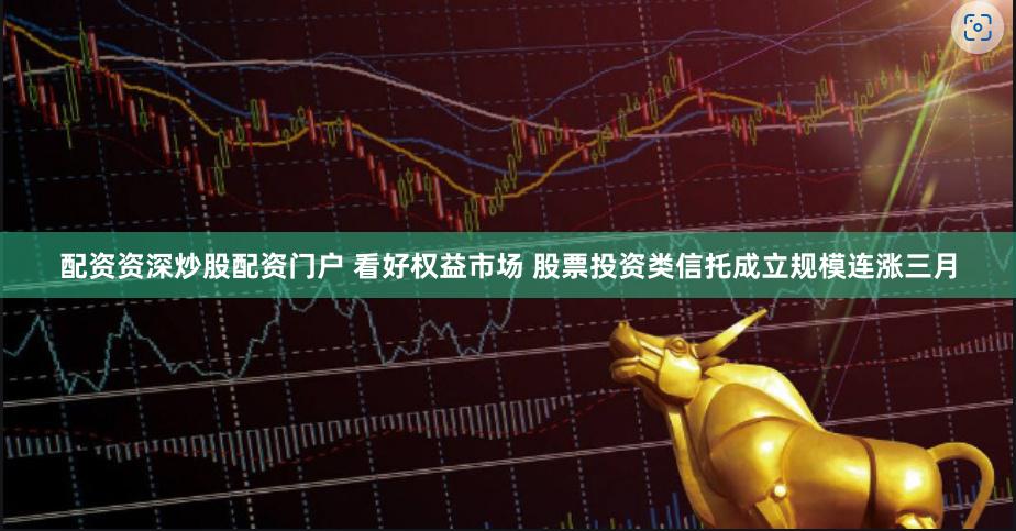 配资资深炒股配资门户 看好权益市场 股票投资类信托成立规模连涨三月