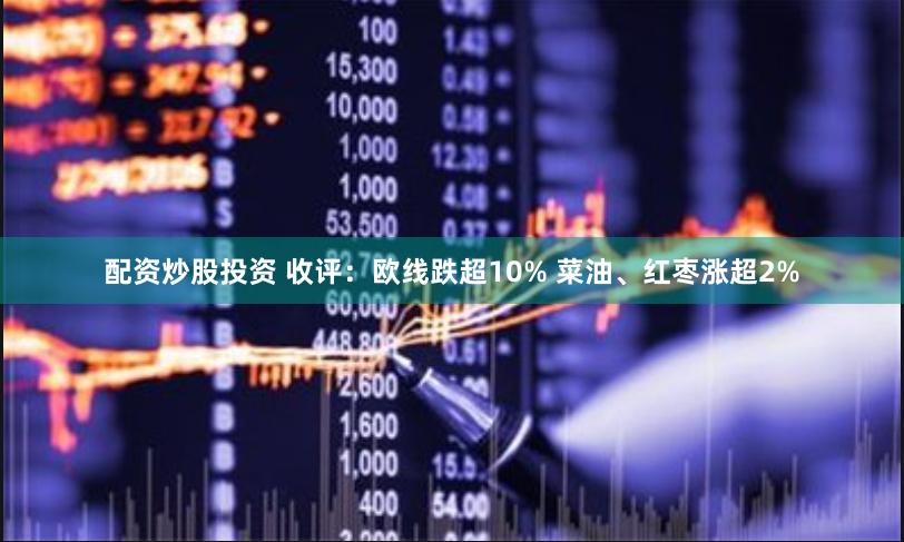 配资炒股投资 收评：欧线跌超10% 菜油、红枣涨超2%