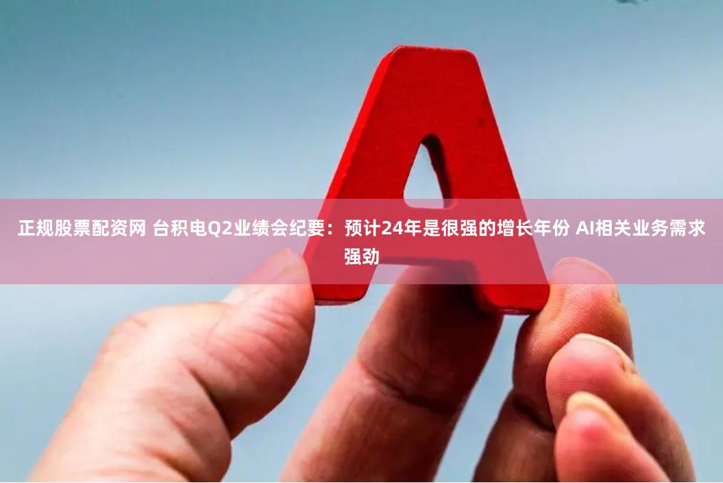 正规股票配资网 台积电Q2业绩会纪要：预计24年是很强的增长年份 AI相关业务需求强劲