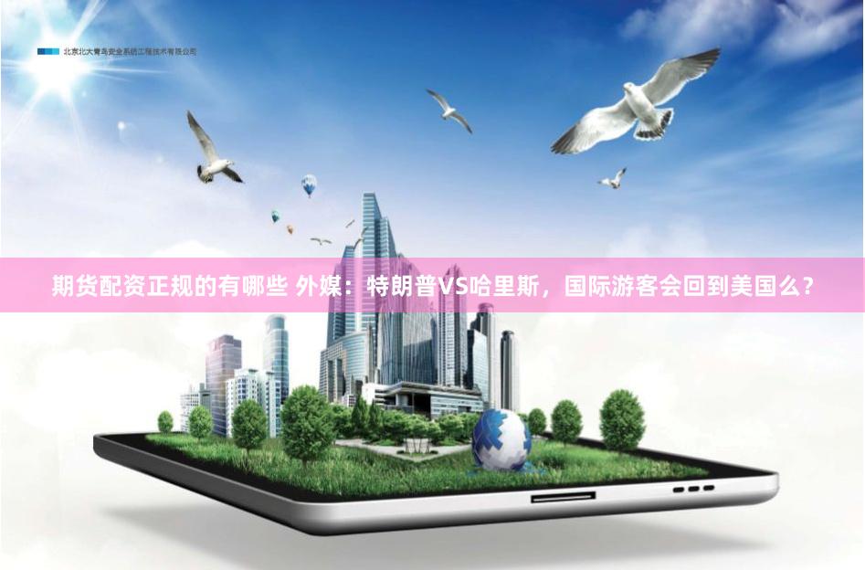 期货配资正规的有哪些 外媒：特朗普VS哈里斯，国际游客会回到美国么？