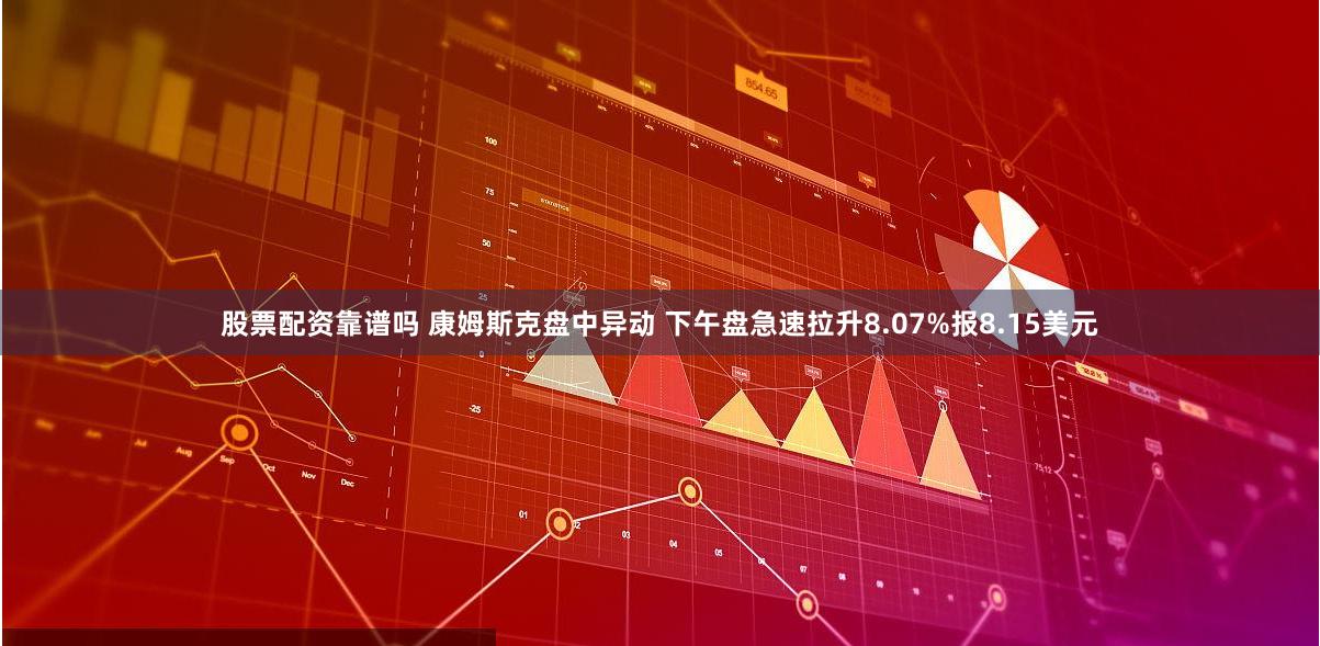股票配资靠谱吗 康姆斯克盘中异动 下午盘急速拉升8.07%报8.15美元