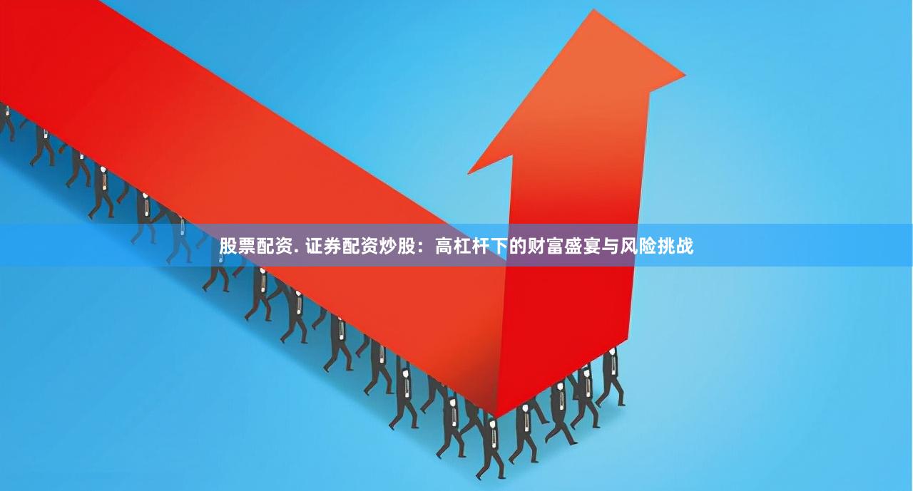 股票配资. 证券配资炒股：高杠杆下的财富盛宴与风险挑战