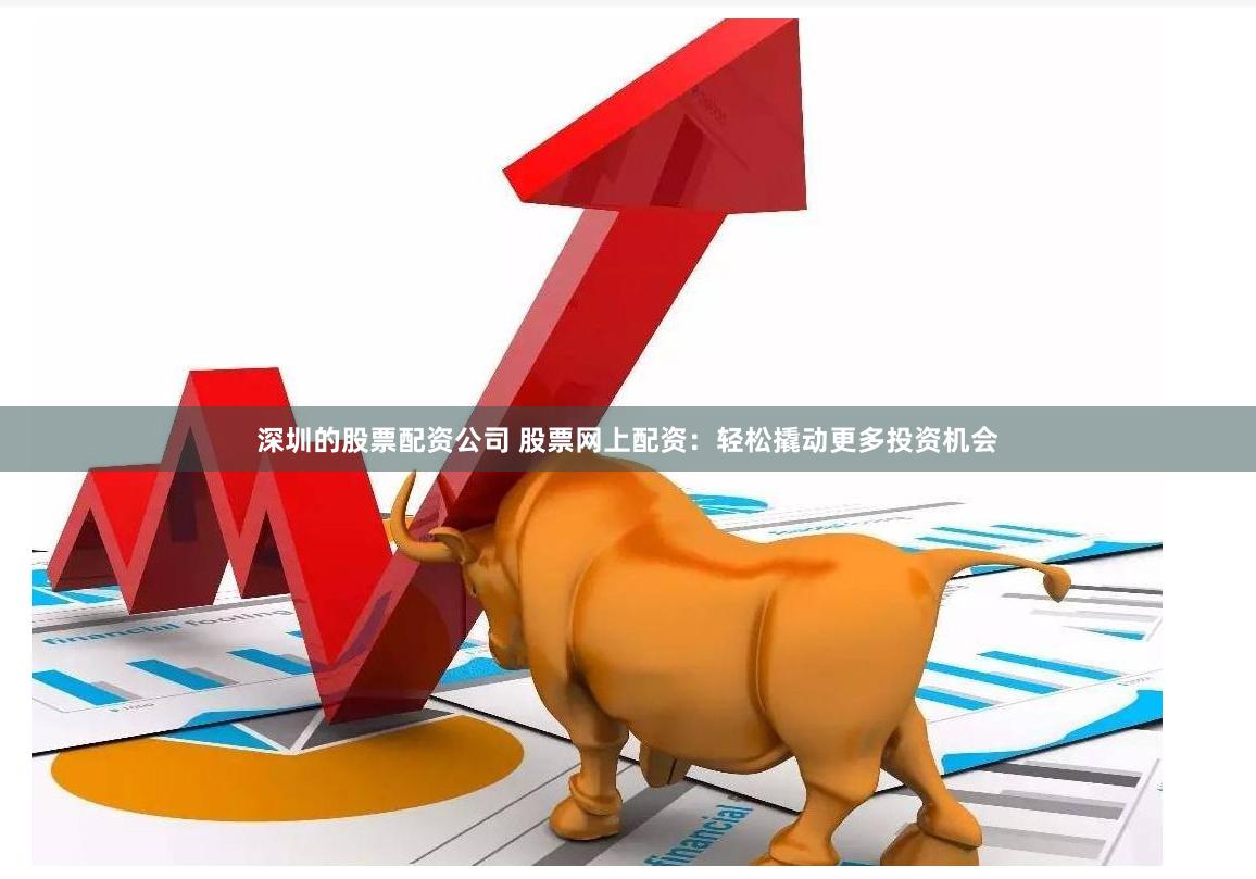 深圳的股票配资公司 股票网上配资：轻松撬动更多投资机会