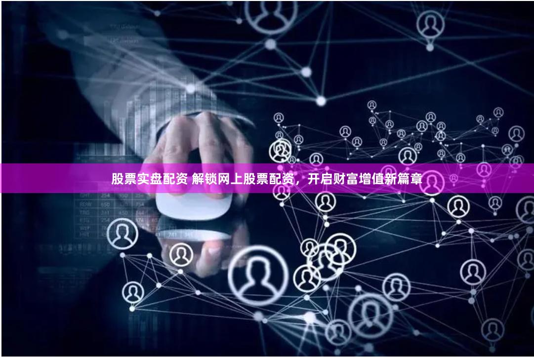 股票实盘配资 解锁网上股票配资，开启财富增值新篇章