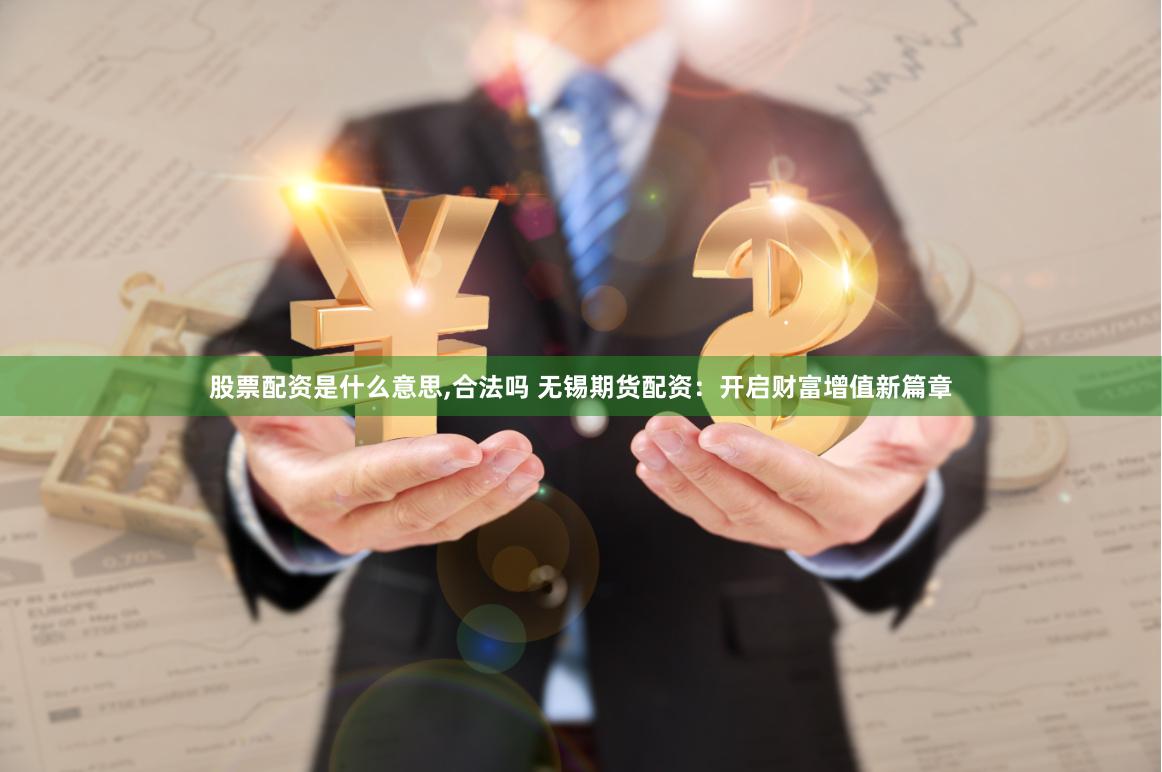 股票配资是什么意思,合法吗 无锡期货配资：开启财富增值新篇章
