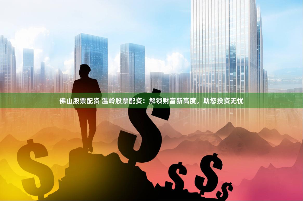 佛山股票配资 温岭股票配资：解锁财富新高度，助您投资无忧