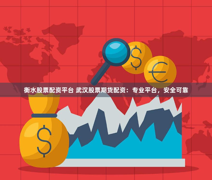 衡水股票配资平台 武汉股票期货配资：专业平台，安全可靠