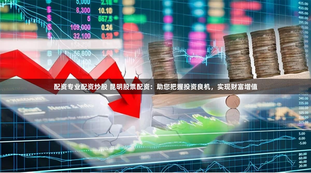 配资专业配资炒股 昆明股票配资：助您把握投资良机，实现财富增值