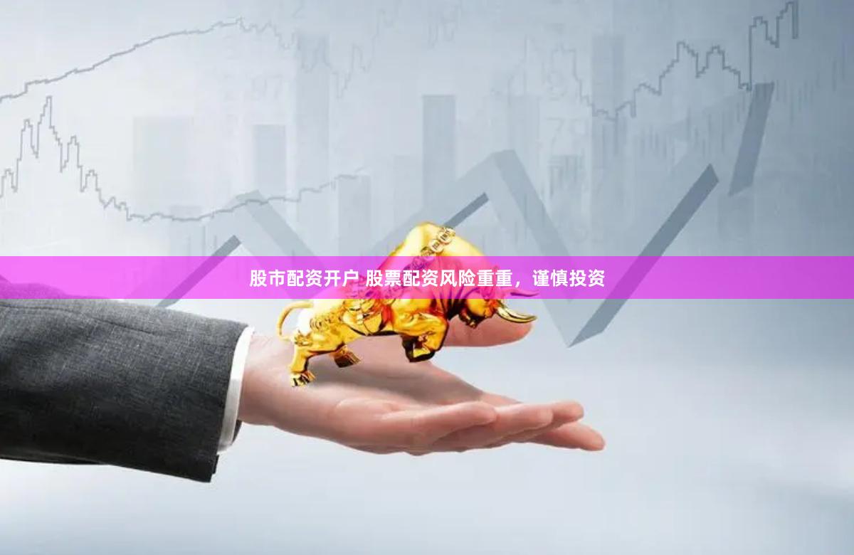 股市配资开户 股票配资风险重重，谨慎投资