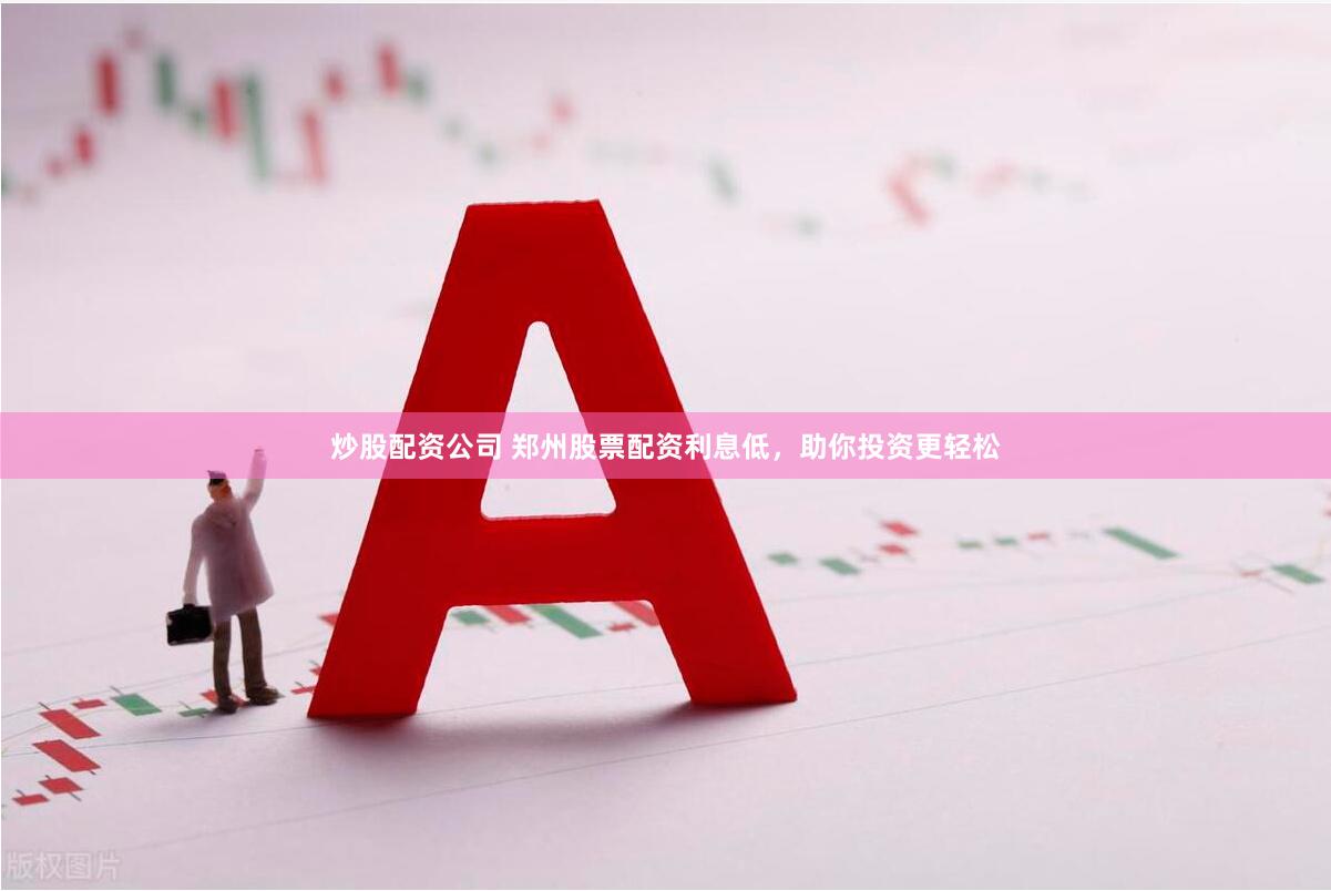 炒股配资公司 郑州股票配资利息低，助你投资更轻松