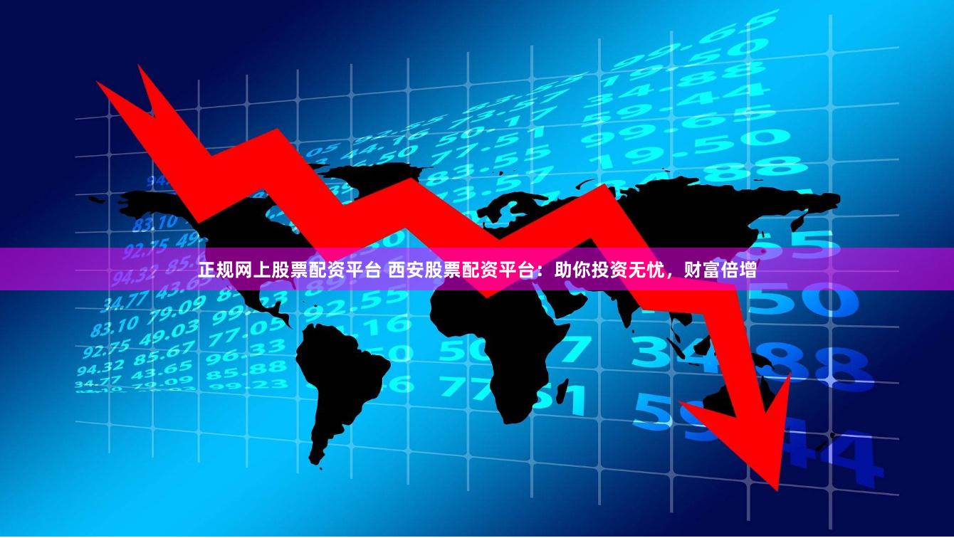 正规网上股票配资平台 西安股票配资平台：助你投资无忧，财富倍增