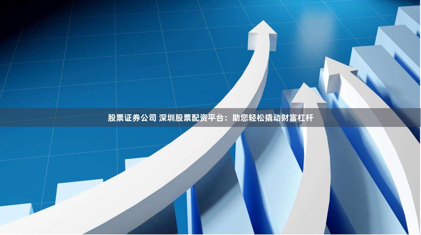 股票证券公司 深圳股票配资平台：助您轻松撬动财富杠杆