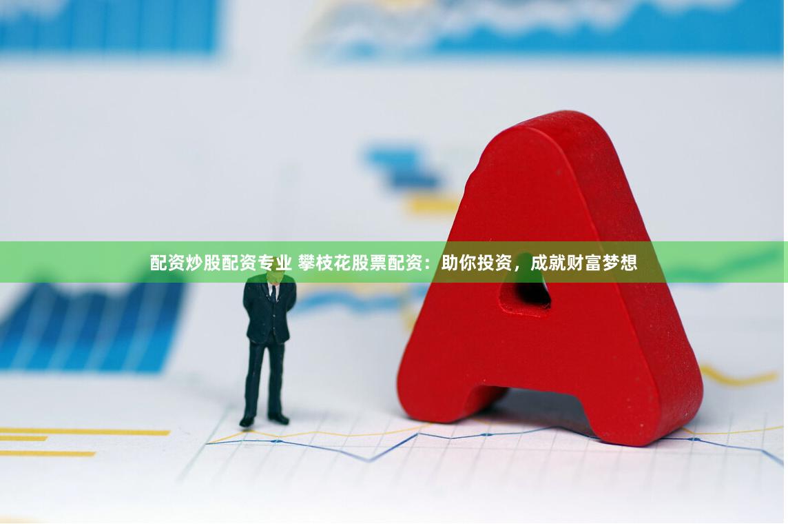 配资炒股配资专业 攀枝花股票配资：助你投资，成就财富梦想