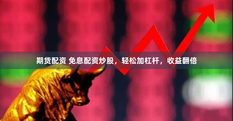 期货配资 免息配资炒股，轻松加杠杆，收益翻倍