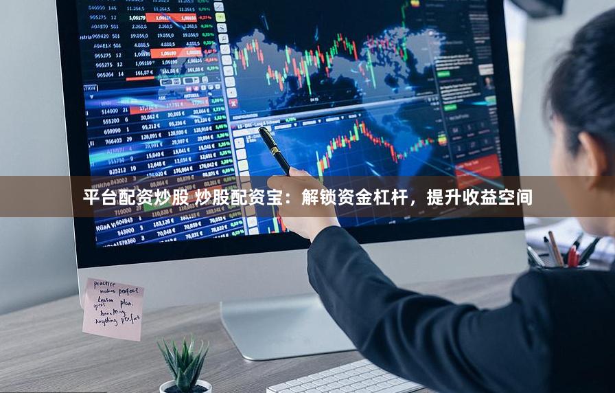 平台配资炒股 炒股配资宝：解锁资金杠杆，提升收益空间