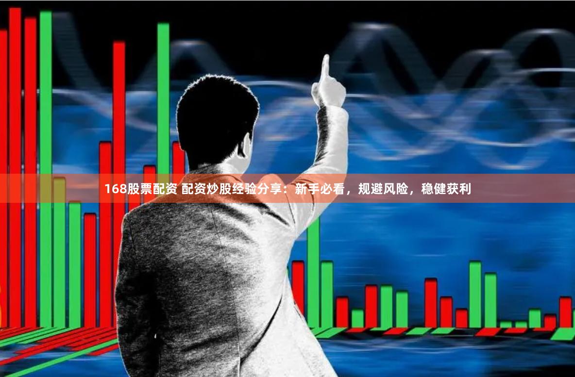 168股票配资 配资炒股经验分享：新手必看，规避风险，稳健获利