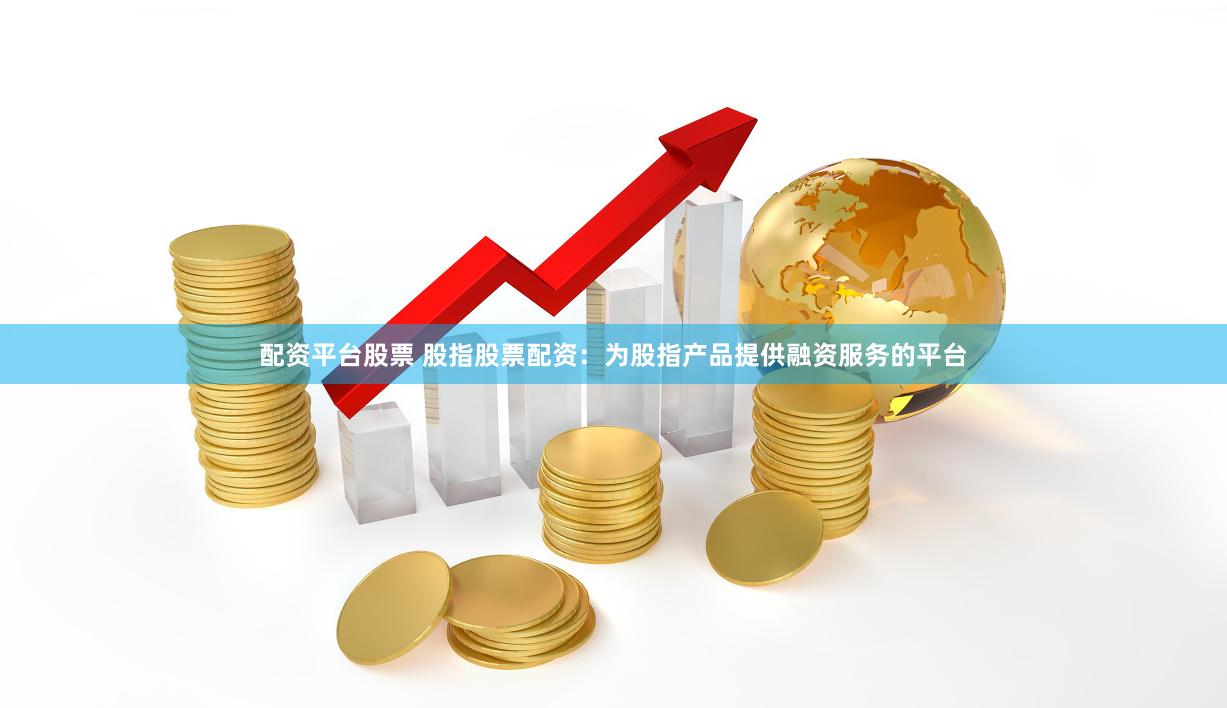 配资平台股票 股指股票配资：为股指产品提供融资服务的平台