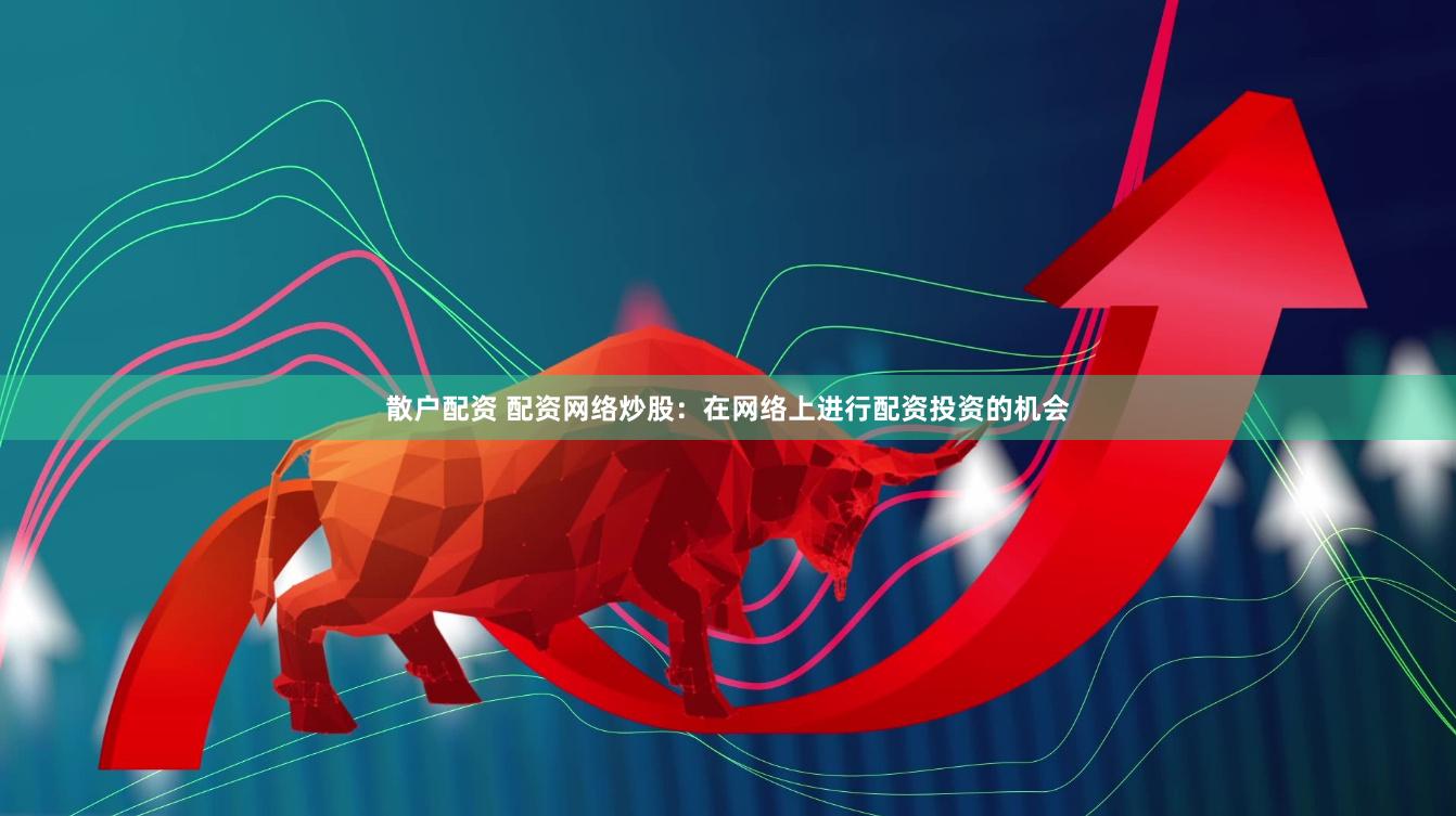 散户配资 配资网络炒股：在网络上进行配资投资的机会