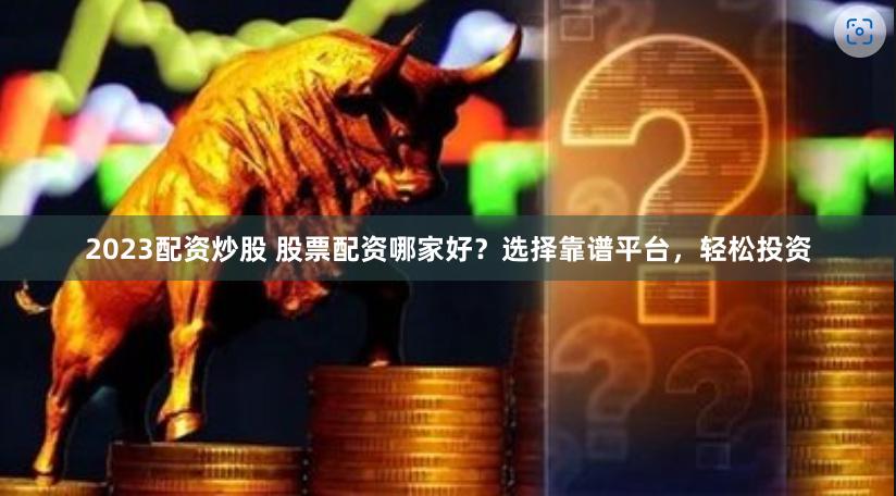2023配资炒股 股票配资哪家好？选择靠谱平台，轻松投资