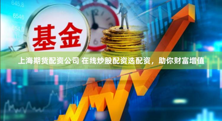 上海期货配资公司 在线炒股配资选配资，助你财富增值