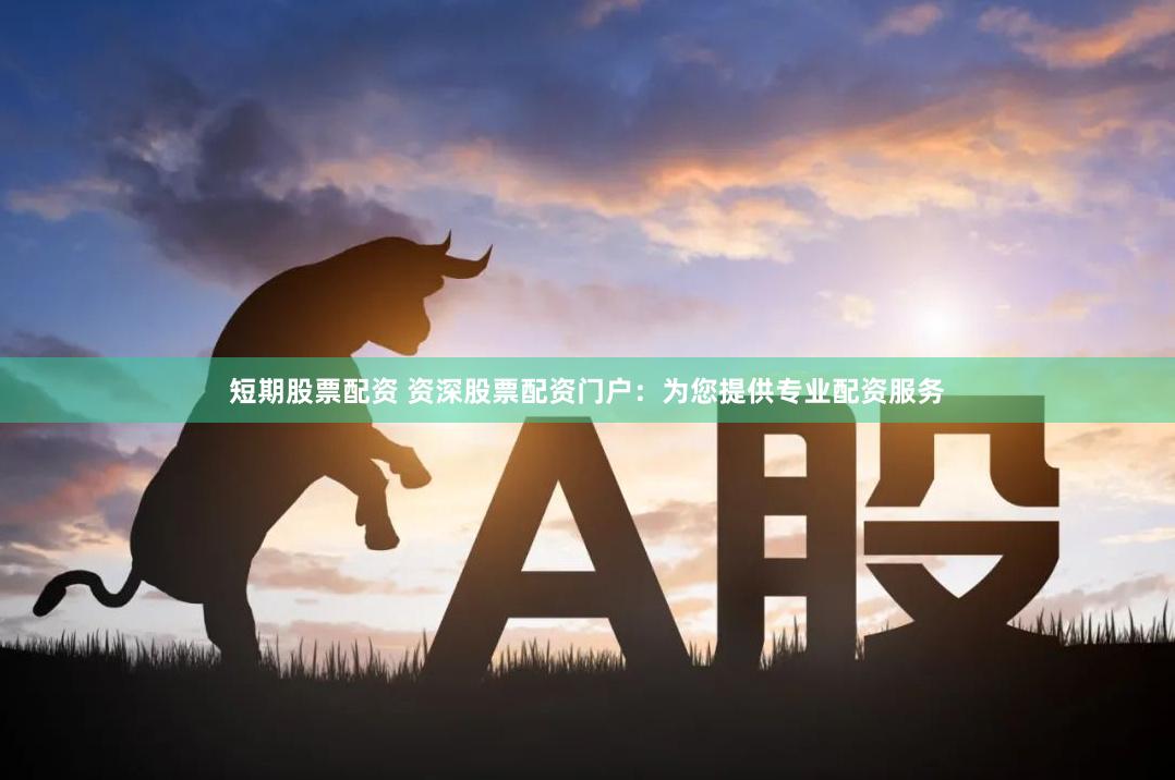 短期股票配资 资深股票配资门户：为您提供专业配资服务